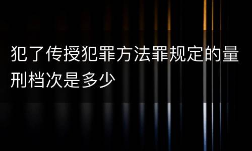 犯了传授犯罪方法罪规定的量刑档次是多少