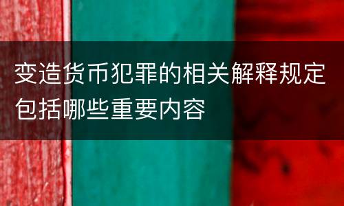 变造货币犯罪的相关解释规定包括哪些重要内容