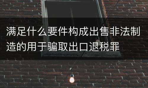 满足什么要件构成出售非法制造的用于骗取出口退税罪