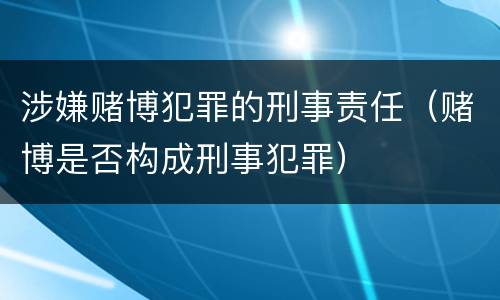 涉嫌赌博犯罪的刑事责任（赌博是否构成刑事犯罪）
