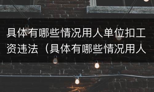 具体有哪些情况用人单位扣工资违法（具体有哪些情况用人单位扣工资违法的）