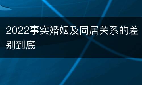 2022事实婚姻及同居关系的差别到底