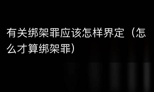 有关绑架罪应该怎样界定（怎么才算绑架罪）