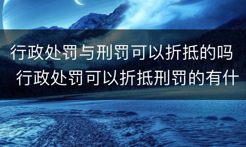 行政处罚与刑罚可以折抵的吗 行政处罚可以折抵刑罚的有什么