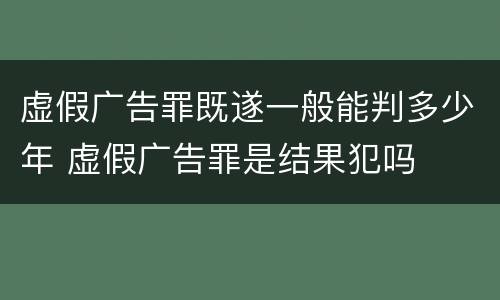 虚假广告罪既遂一般能判多少年 虚假广告罪是结果犯吗
