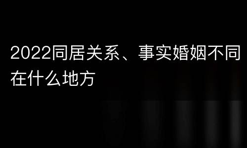 2022同居关系、事实婚姻不同在什么地方