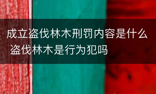 成立盗伐林木刑罚内容是什么 盗伐林木是行为犯吗