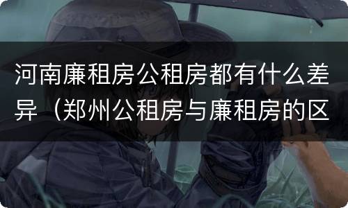 河南廉租房公租房都有什么差异（郑州公租房与廉租房的区别）
