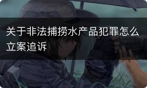 关于非法捕捞水产品犯罪怎么立案追诉