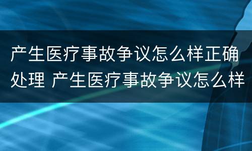 产生医疗事故争议怎么样正确处理 产生医疗事故争议怎么样正确处理视频