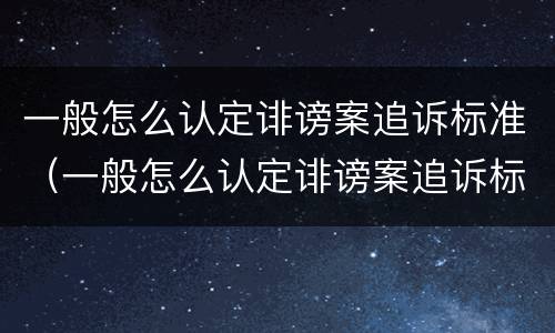 一般怎么认定诽谤案追诉标准（一般怎么认定诽谤案追诉标准呢）