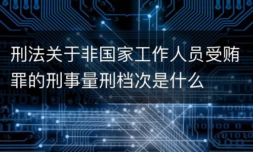 刑法关于非国家工作人员受贿罪的刑事量刑档次是什么