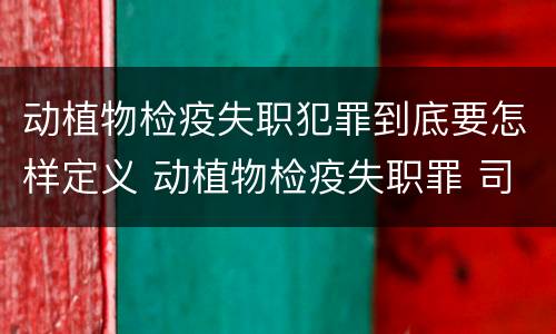 动植物检疫失职犯罪到底要怎样定义 动植物检疫失职罪 司法解释