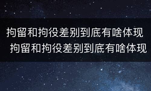 拘留和拘役差别到底有啥体现 拘留和拘役差别到底有啥体现呢