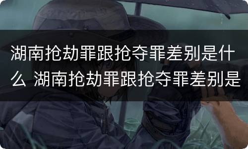湖南抢劫罪跟抢夺罪差别是什么 湖南抢劫罪跟抢夺罪差别是什么案件
