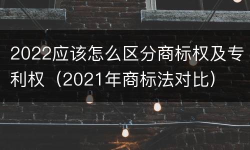 2022应该怎么区分商标权及专利权（2021年商标法对比）