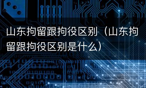 山东拘留跟拘役区别（山东拘留跟拘役区别是什么）