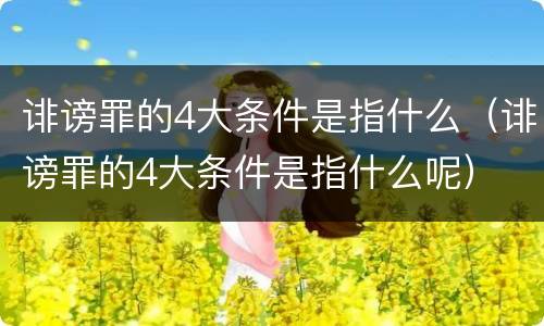 诽谤罪的4大条件是指什么（诽谤罪的4大条件是指什么呢）