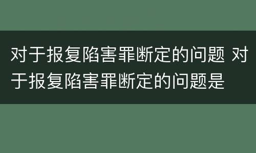 对于报复陷害罪断定的问题 对于报复陷害罪断定的问题是