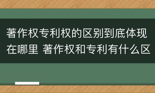著作权专利权的区别到底体现在哪里 著作权和专利有什么区别