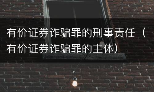 有价证券诈骗罪的刑事责任（有价证券诈骗罪的主体）