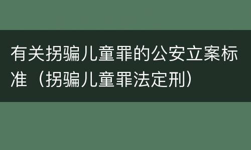 有关拐骗儿童罪的公安立案标准（拐骗儿童罪法定刑）