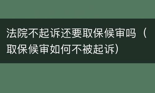 法院不起诉还要取保候审吗（取保候审如何不被起诉）