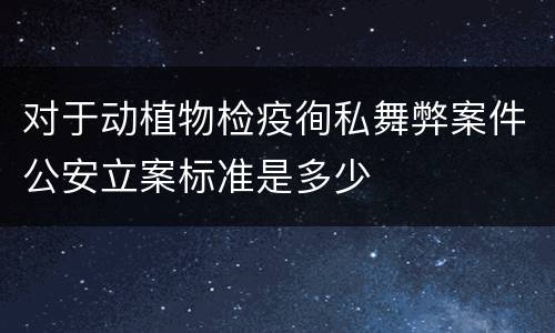 对于动植物检疫徇私舞弊案件公安立案标准是多少