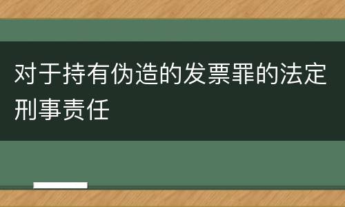 对于持有伪造的发票罪的法定刑事责任