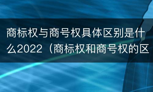 商标权与商号权具体区别是什么2022（商标权和商号权的区别）