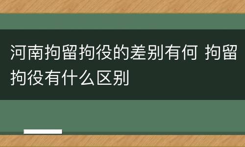 河南拘留拘役的差别有何 拘留拘役有什么区别