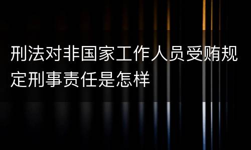 刑法对非国家工作人员受贿规定刑事责任是怎样