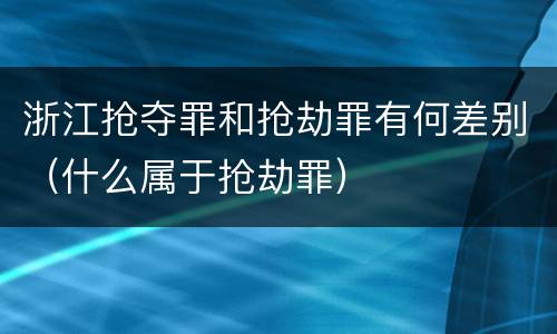 浙江抢夺罪和抢劫罪有何差别（什么属于抢劫罪）
