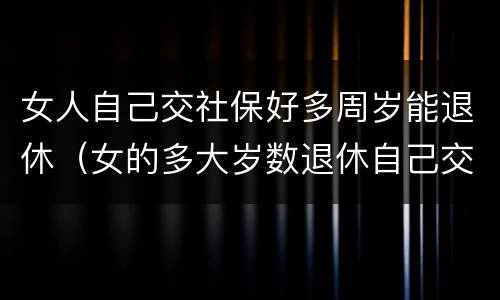女人自己交社保好多周岁能退休（女的多大岁数退休自己交的社保）
