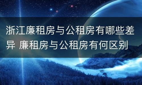 浙江廉租房与公租房有哪些差异 廉租房与公租房有何区别