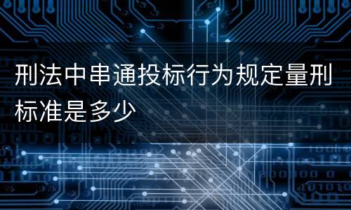 刑法中串通投标行为规定量刑标准是多少