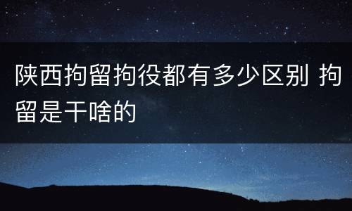 陕西拘留拘役都有多少区别 拘留是干啥的