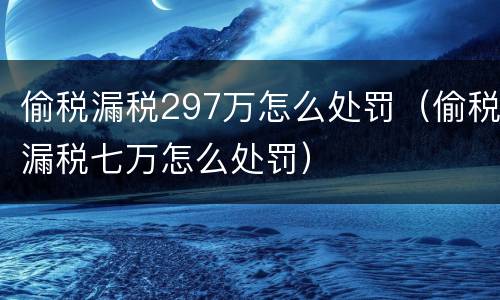 偷税漏税297万怎么处罚（偷税漏税七万怎么处罚）
