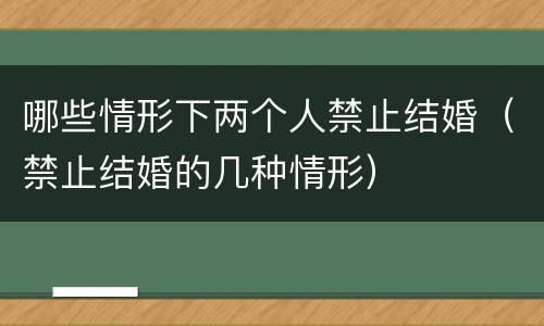 哪些情形下两个人禁止结婚（禁止结婚的几种情形）