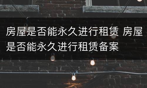 房屋是否能永久进行租赁 房屋是否能永久进行租赁备案