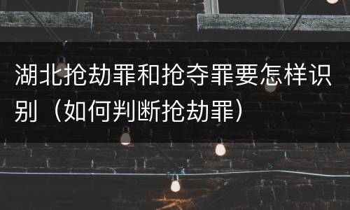 湖北抢劫罪和抢夺罪要怎样识别（如何判断抢劫罪）
