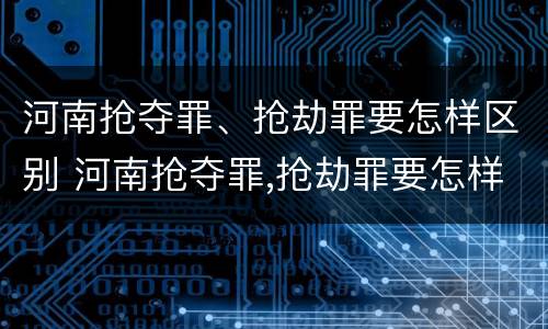 河南抢夺罪、抢劫罪要怎样区别 河南抢夺罪,抢劫罪要怎样区别判刑