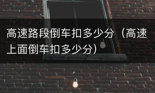 高速路段倒车扣多少分（高速上面倒车扣多少分）