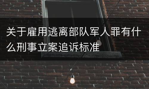 关于雇用逃离部队军人罪有什么刑事立案追诉标准