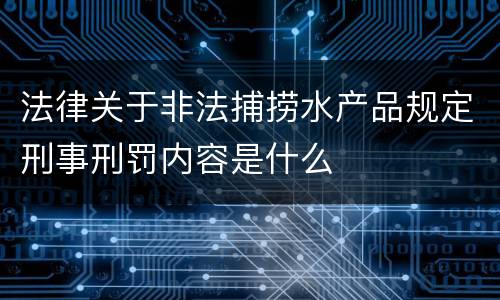 法律关于非法捕捞水产品规定刑事刑罚内容是什么
