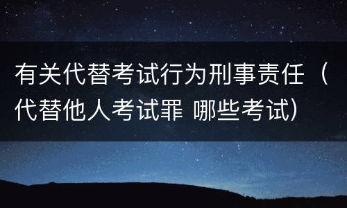 有关代替考试行为刑事责任（代替他人考试罪 哪些考试）