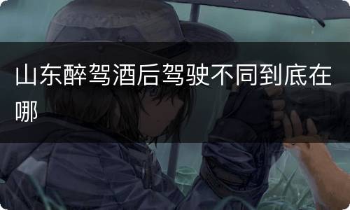 山东醉驾酒后驾驶不同到底在哪