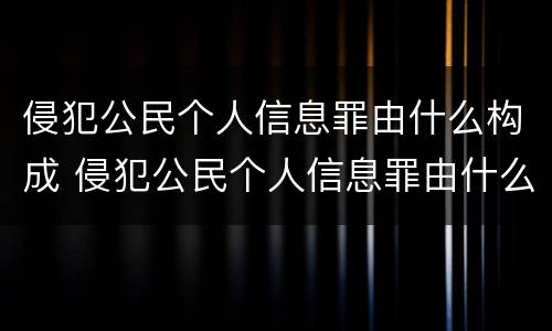 侵犯公民个人信息罪由什么构成 侵犯公民个人信息罪由什么构成刑事责任