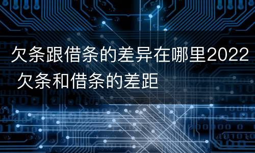 欠条跟借条的差异在哪里2022 欠条和借条的差距