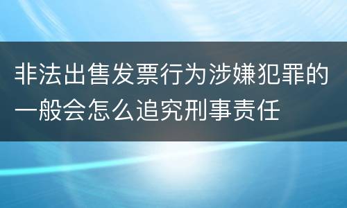 非法出售发票行为涉嫌犯罪的一般会怎么追究刑事责任